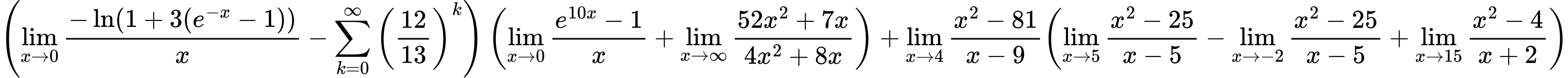 LaTeX Equation: { \left({{\lim_{x \to 0}{ {-\ln(1 + 3(e^{-x} - 1))} \over {x} }} - {\sum\limits_{k=0}^\infty {\left({12 \over {13}}\right)^{k}}}}\right) \left({{\lim_{x \to 0}{ {e^{10x} - 1} \over {x} }} + {\lim_{x \to \infty}{{ 52x^{2} + 7x  } \over {{ 4x^{2} + 8x  }}}}}\right) + {{\lim_{x \to 4} {{x^2 - 81} \over {x - 9}}}}{\left({{\lim_{x \to 5} {{x^2 - 25} \over {x - 5}}} - {\lim_{x \to -2} {{x^2 - 25} \over {x - 5}}} + {\lim_{x \to 15} {{x^2 - 4} \over {x + 2}}}} \right)} }