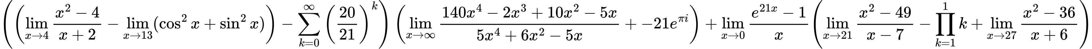 LaTeX Equation: { \left({\left({{\lim_{x \to 4} {{x^2 - 4} \over {x + 2}}} - \lim_{{x\to 13}}(\cos^2x + \sin^2x)}\right) - {\sum\limits_{k=0}^\infty {\left({20 \over {21}}\right)^{k}}}}\right) \left({{\lim_{x \to \infty}{{ 140x^{4} - 2x^{3} + 10x^{2} - 5x  } \over {{ 5x^{4} + 6x^{2} - 5x  }}}} + {-21e^{\pi i}}}\right) + {{\lim_{x \to 0}{ {e^{21x} - 1} \over {x} }}}{\left({{\lim_{x \to 21} {{x^2 - 49} \over {x - 7}}} - {\prod_{k=1}^{1} k} + {\lim_{x \to 27} {{x^2 - 36} \over {x + 6}}}} \right)} }