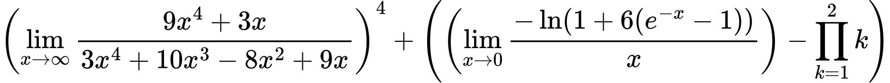 LaTeX Equation: \left({{\lim_{x \to \infty}{{ 9x^{4} + 3x  } \over {{ 3x^{4} + 10x^{3} - 8x^{2} + 9x  }}}}}\right)^{4} + \left({{ \left({{\lim_{x \to 0}{ {-\ln(1 + 6(e^{-x} - 1))} \over {x} }}}\right) - {{\prod_{k=1}^{2} k}}}}\right)