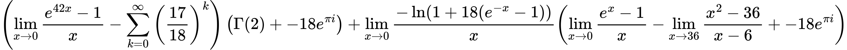 LaTeX Equation: { \left({{\lim_{x \to 0}{ {e^{42x} - 1} \over {x} }} - {\sum\limits_{k=0}^\infty {\left({17 \over {18}}\right)^{k}}}}\right) \left({{\Gamma (2)} + {-18e^{\pi i}}}\right) + {{\lim_{x \to 0}{ {-\ln(1 + 18(e^{-x} - 1))} \over {x} }}}{\left({{\lim_{x \to 0}{ {e^x - 1} \over {x} }} - {\lim_{x \to 36} {{x^2 - 36} \over {x - 6}}} + {-18e^{\pi i}}} \right)} }