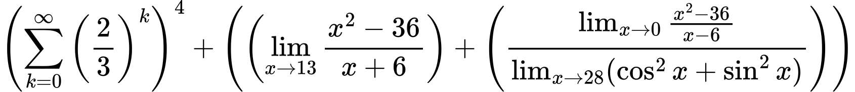 LaTeX Equation: \left({{\sum\limits_{k=0}^\infty {\left({2 \over {3}}\right)^{k}}}}\right)^{4} + \left({{ \left({{\lim_{x \to 13} {{x^2 - 36} \over {x + 6}}}}\right) + {\left({{\lim_{x \to 0} {{x^2 - 36} \over {x - 6}}} \over {\lim_{{x\to 28}}(\cos^2x + \sin^2x)}}\right)}}}\right)