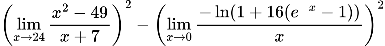LaTeX Equation: { \left({{\lim_{x \to 24} {{x^2 - 49} \over {x + 7}}}}\right)^2 -  \left({{\lim_{x \to 0}{ {-\ln(1 + 16(e^{-x} - 1))} \over {x} }}}\right)^2}