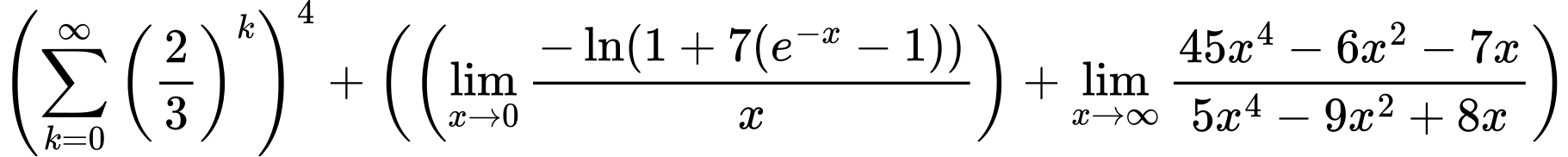 LaTeX Equation: \left({{\sum\limits_{k=0}^\infty {\left({2 \over {3}}\right)^{k}}}}\right)^{4} + \left({{ \left({{\lim_{x \to 0}{ {-\ln(1 + 7(e^{-x} - 1))} \over {x} }}}\right) + {{\lim_{x \to \infty}{{ 45x^{4} - 6x^{2} - 7x  } \over {{ 5x^{4} - 9x^{2} + 8x  }}}}}}}\right)