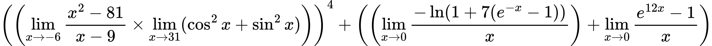 LaTeX Equation: \left({\left({{\lim_{x \to -6} {{x^2 - 81} \over {x - 9}}} \times \lim_{{x\to 31}}(\cos^2x + \sin^2x)}\right)}\right)^{4} + \left({{ \left({{\lim_{x \to 0}{ {-\ln(1 + 7(e^{-x} - 1))} \over {x} }}}\right) + {{\lim_{x \to 0}{ {e^{12x} - 1} \over {x} }}}}}\right)