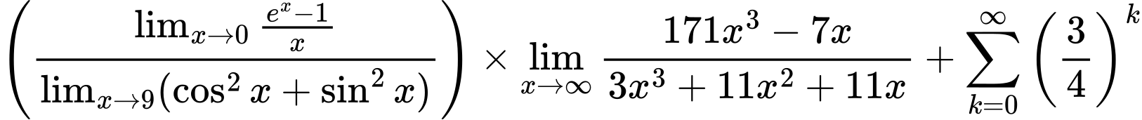 LaTeX Equation: \left({{\lim_{x \to 0}{ {e^x - 1} \over {x} }} \over {\lim_{{x\to 9}}(\cos^2x + \sin^2x)}}\right) \times {{\lim_{x \to \infty}{{ 171x^{3} - 7x  } \over {{ 3x^{3} + 11x^{2} + 11x  }}}}} + {\sum\limits_{k=0}^\infty {\left({3 \over {4}}\right)^{k}}}