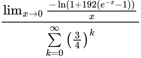 LaTeX Equation: {\lim_{x \to 0}{ {-\ln(1 + 192(e^{-x} - 1))} \over {x} }} \over {{\sum\limits_{k=0}^\infty {\left({3 \over {4}}\right)^{k}}}}