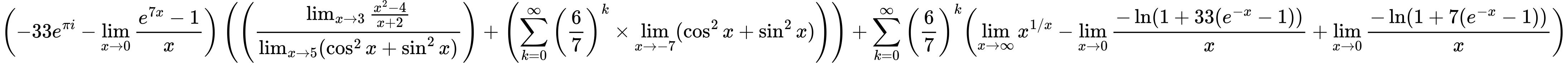 LaTeX Equation: { \left({{-33e^{\pi i}} - {\lim_{x \to 0}{ {e^{7x} - 1} \over {x} }}}\right) \left({\left({{\lim_{x \to 3} {{x^2 - 4} \over {x + 2}}} \over {\lim_{{x\to 5}}(\cos^2x + \sin^2x)}}\right) + \left({{\sum\limits_{k=0}^\infty {\left({6 \over {7}}\right)^{k}}} \times \lim_{{x\to -7}}(\cos^2x + \sin^2x)}\right)}\right) + {{\sum\limits_{k=0}^\infty {\left({6 \over {7}}\right)^{k}}}}{\left({{\lim_{x \to \infty}{x^{1/x}}} - {\lim_{x \to 0}{ {-\ln(1 + 33(e^{-x} - 1))} \over {x} }} + {\lim_{x \to 0}{ {-\ln(1 + 7(e^{-x} - 1))} \over {x} }}} \right)} }