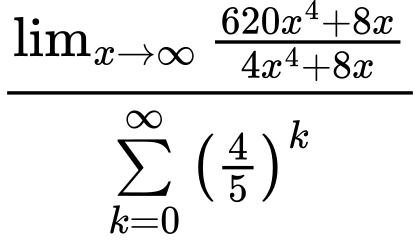 LaTeX Equation: {\lim_{x \to \infty}{{ 620x^{4} + 8x  } \over {{ 4x^{4} + 8x  }}}} \over {{\sum\limits_{k=0}^\infty {\left({4 \over {5}}\right)^{k}}}}