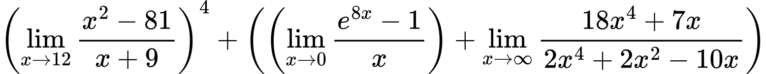 LaTeX Equation: \left({{\lim_{x \to 12} {{x^2 - 81} \over {x + 9}}}}\right)^{4} + \left({{ \left({{\lim_{x \to 0}{ {e^{8x} - 1} \over {x} }}}\right) + {{\lim_{x \to \infty}{{ 18x^{4} + 7x  } \over {{ 2x^{4} + 2x^{2} - 10x  }}}}}}}\right)