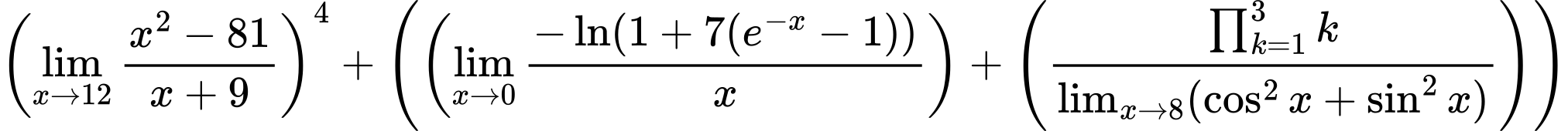 LaTeX Equation: \left({{\lim_{x \to 12} {{x^2 - 81} \over {x + 9}}}}\right)^{4} + \left({{ \left({{\lim_{x \to 0}{ {-\ln(1 + 7(e^{-x} - 1))} \over {x} }}}\right) + {\left({{\prod_{k=1}^{3} k} \over {\lim_{{x\to 8}}(\cos^2x + \sin^2x)}}\right)}}}\right)