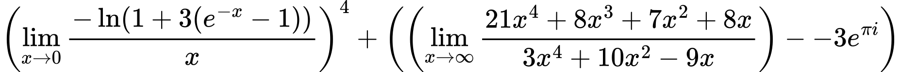 LaTeX Equation: \left({{\lim_{x \to 0}{ {-\ln(1 + 3(e^{-x} - 1))} \over {x} }}}\right)^{4} + \left({{ \left({{\lim_{x \to \infty}{{ 21x^{4} + 8x^{3} + 7x^{2} + 8x  } \over {{ 3x^{4} + 10x^{2} - 9x  }}}}}\right) - {{-3e^{\pi i}}}}}\right)