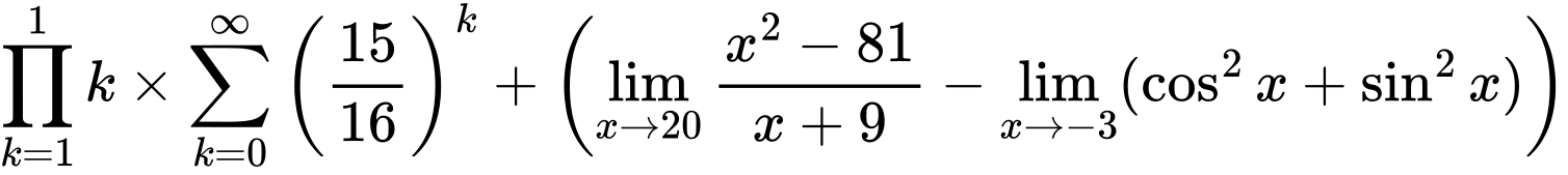 LaTeX Equation: {\prod_{k=1}^{1} k} \times {{\sum\limits_{k=0}^\infty {\left({15 \over {16}}\right)^{k}}}} + \left({{\lim_{x \to 20} {{x^2 - 81} \over {x + 9}}} - \lim_{{x\to -3}}(\cos^2x + \sin^2x)}\right)
