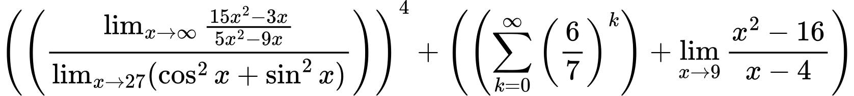 LaTeX Equation: \left({\left({{\lim_{x \to \infty}{{ 15x^{2} - 3x  } \over {{ 5x^{2} - 9x  }}}} \over {\lim_{{x\to 27}}(\cos^2x + \sin^2x)}}\right)}\right)^{4} + \left({{ \left({{\sum\limits_{k=0}^\infty {\left({6 \over {7}}\right)^{k}}}}\right) + {{\lim_{x \to 9} {{x^2 - 16} \over {x - 4}}}}}}\right)