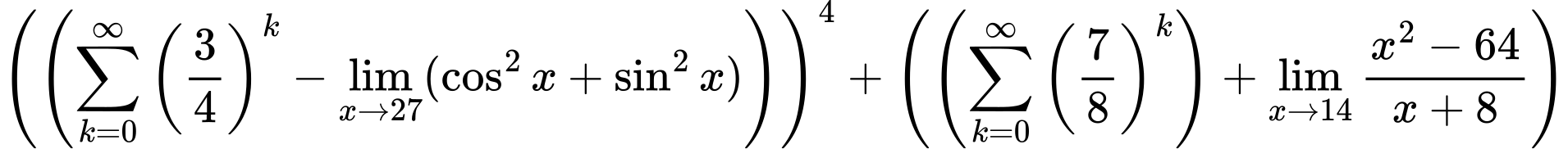 LaTeX Equation: \left({\left({{\sum\limits_{k=0}^\infty {\left({3 \over {4}}\right)^{k}}} - \lim_{{x\to 27}}(\cos^2x + \sin^2x)}\right)}\right)^{4} + \left({{ \left({{\sum\limits_{k=0}^\infty {\left({7 \over {8}}\right)^{k}}}}\right) + {{\lim_{x \to 14} {{x^2 - 64} \over {x + 8}}}}}}\right)