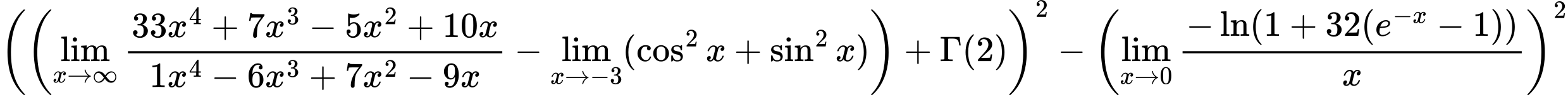 LaTeX Equation: {\left({\left({{\lim_{x \to \infty}{{ 33x^{4} + 7x^{3} - 5x^{2} + 10x  } \over {{ 1x^{4} - 6x^{3} + 7x^{2} - 9x  }}}} - \lim_{{x\to -3}}(\cos^2x + \sin^2x)}\right) + {\Gamma (2)}}\right)^2 - \left({{\lim_{x \to 0}{ {-\ln(1 + 32(e^{-x} - 1))} \over {x} }}}\right)^2}