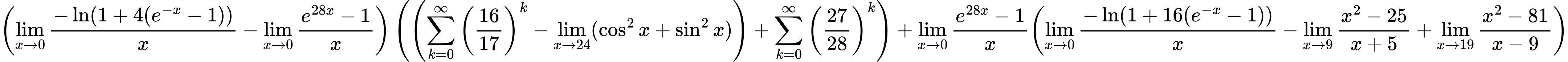 LaTeX Equation: { \left({{\lim_{x \to 0}{ {-\ln(1 + 4(e^{-x} - 1))} \over {x} }} - {\lim_{x \to 0}{ {e^{28x} - 1} \over {x} }}}\right) \left({\left({{\sum\limits_{k=0}^\infty {\left({16 \over {17}}\right)^{k}}} - \lim_{{x\to 24}}(\cos^2x + \sin^2x)}\right) + {\sum\limits_{k=0}^\infty {\left({27 \over {28}}\right)^{k}}}}\right) + {{\lim_{x \to 0}{ {e^{28x} - 1} \over {x} }}}{\left({{\lim_{x \to 0}{ {-\ln(1 + 16(e^{-x} - 1))} \over {x} }} - {\lim_{x \to 9} {{x^2 - 25} \over {x + 5}}} + {\lim_{x \to 19} {{x^2 - 81} \over {x - 9}}}} \right)} }