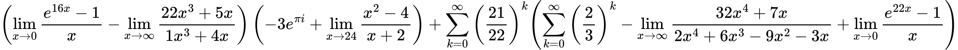 LaTeX Equation: { \left({{\lim_{x \to 0}{ {e^{16x} - 1} \over {x} }} - {\lim_{x \to \infty}{{ 22x^{3} + 5x  } \over {{ 1x^{3} + 4x  }}}}}\right) \left({{-3e^{\pi i}} + {\lim_{x \to 24} {{x^2 - 4} \over {x + 2}}}}\right) + {{\sum\limits_{k=0}^\infty {\left({21 \over {22}}\right)^{k}}}}{\left({{\sum\limits_{k=0}^\infty {\left({2 \over {3}}\right)^{k}}} - {\lim_{x \to \infty}{{ 32x^{4} + 7x  } \over {{ 2x^{4} + 6x^{3} - 9x^{2} - 3x  }}}} + {\lim_{x \to 0}{ {e^{22x} - 1} \over {x} }}} \right)} }