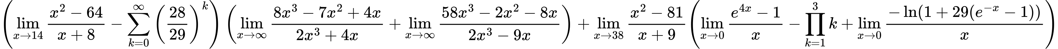 LaTeX Equation: { \left({{\lim_{x \to 14} {{x^2 - 64} \over {x + 8}}} - {\sum\limits_{k=0}^\infty {\left({28 \over {29}}\right)^{k}}}}\right) \left({{\lim_{x \to \infty}{{ 8x^{3} - 7x^{2} + 4x  } \over {{ 2x^{3} + 4x  }}}} + {\lim_{x \to \infty}{{ 58x^{3} - 2x^{2} - 8x  } \over {{ 2x^{3} - 9x  }}}}}\right) + {{\lim_{x \to 38} {{x^2 - 81} \over {x + 9}}}}{\left({{\lim_{x \to 0}{ {e^{4x} - 1} \over {x} }} - {\prod_{k=1}^{3} k} + {\lim_{x \to 0}{ {-\ln(1 + 29(e^{-x} - 1))} \over {x} }}} \right)} }
