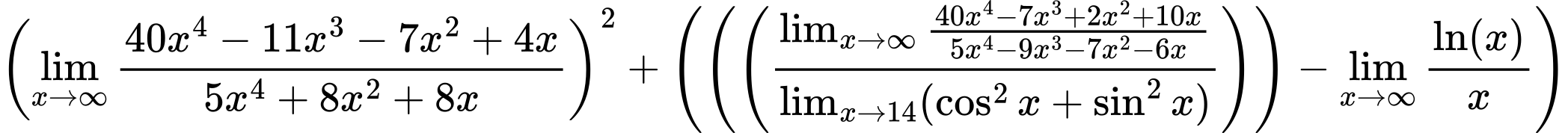 LaTeX Equation: \left({{\lim_{x \to \infty}{{ 40x^{4} - 11x^{3} - 7x^{2} + 4x  } \over {{ 5x^{4} + 8x^{2} + 8x  }}}}}\right)^{2} + \left({{ \left({\left({{\lim_{x \to \infty}{{ 40x^{4} - 7x^{3} + 2x^{2} + 10x  } \over {{ 5x^{4} - 9x^{3} - 7x^{2} - 6x  }}}} \over {\lim_{{x\to 14}}(\cos^2x + \sin^2x)}}\right)}\right) - {{\lim_{x \to \infty}{ \ln(x) \over {x} }}}}}\right)