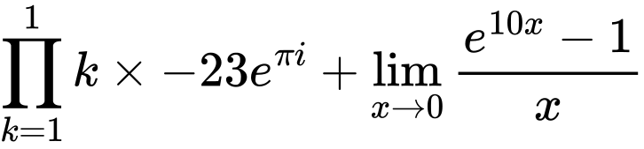 LaTeX Equation: {\prod_{k=1}^{1} k} \times {{-23e^{\pi i}}} + {\lim_{x \to 0}{ {e^{10x} - 1} \over {x} }}