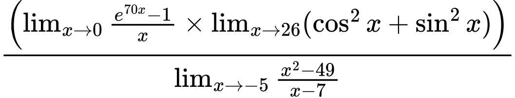 LaTeX Equation: \left({{\lim_{x \to 0}{ {e^{70x} - 1} \over {x} }} \times \lim_{{x\to 26}}(\cos^2x + \sin^2x)}\right) \over {{\lim_{x \to -5} {{x^2 - 49} \over {x - 7}}}}