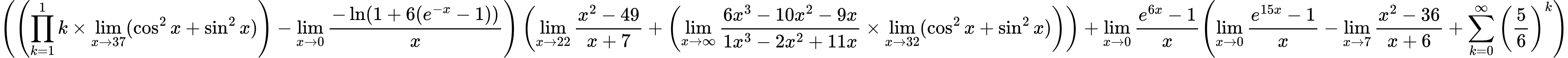 LaTeX Equation: { \left({\left({{\prod_{k=1}^{1} k} \times \lim_{{x\to 37}}(\cos^2x + \sin^2x)}\right) - {\lim_{x \to 0}{ {-\ln(1 + 6(e^{-x} - 1))} \over {x} }}}\right) \left({{\lim_{x \to 22} {{x^2 - 49} \over {x + 7}}} + \left({{\lim_{x \to \infty}{{ 6x^{3} - 10x^{2} - 9x  } \over {{ 1x^{3} - 2x^{2} + 11x  }}}} \times \lim_{{x\to 32}}(\cos^2x + \sin^2x)}\right)}\right) + {{\lim_{x \to 0}{ {e^{6x} - 1} \over {x} }}}{\left({{\lim_{x \to 0}{ {e^{15x} - 1} \over {x} }} - {\lim_{x \to 7} {{x^2 - 36} \over {x + 6}}} + {\sum\limits_{k=0}^\infty {\left({5 \over {6}}\right)^{k}}}} \right)} }