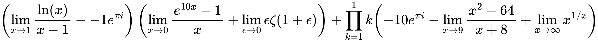 LaTeX Equation: { \left({{\lim_{x \to 1}  { {\ln(x)} \over {x - 1} }} - {-1e^{\pi i}}}\right) \left({{\lim_{x \to 0}{ {e^{10x} - 1} \over {x} }} + {\lim_{\epsilon \to 0}{ \epsilon \zeta(1 + \epsilon) }}}\right) + {{\prod_{k=1}^{1} k}}{\left({{-10e^{\pi i}} - {\lim_{x \to 9} {{x^2 - 64} \over {x + 8}}} + {\lim_{x \to \infty}{x^{1/x}}}} \right)} }