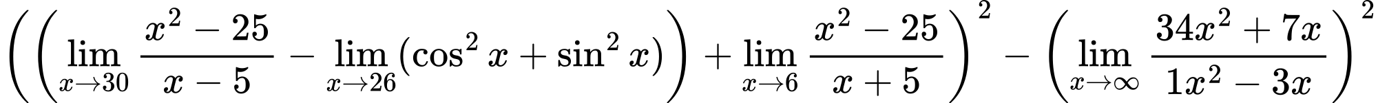 LaTeX Equation: {\left({\left({{\lim_{x \to 30} {{x^2 - 25} \over {x - 5}}} - \lim_{{x\to 26}}(\cos^2x + \sin^2x)}\right) + {\lim_{x \to 6} {{x^2 - 25} \over {x + 5}}}}\right)^2 - \left({{\lim_{x \to \infty}{{ 34x^{2} + 7x  } \over {{ 1x^{2} - 3x  }}}}}\right)^2}