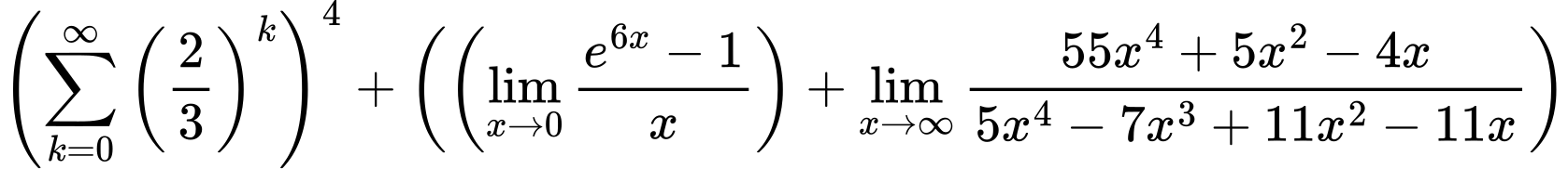LaTeX Equation: \left({{\sum\limits_{k=0}^\infty {\left({2 \over {3}}\right)^{k}}}}\right)^{4} + \left({{ \left({{\lim_{x \to 0}{ {e^{6x} - 1} \over {x} }}}\right) + {{\lim_{x \to \infty}{{ 55x^{4} + 5x^{2} - 4x  } \over {{ 5x^{4} - 7x^{3} + 11x^{2} - 11x  }}}}}}}\right)