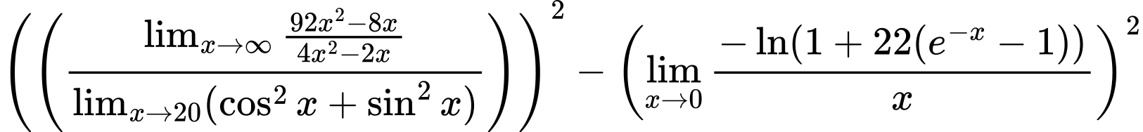 LaTeX Equation: { \left({\left({{\lim_{x \to \infty}{{ 92x^{2} - 8x  } \over {{ 4x^{2} - 2x  }}}} \over {\lim_{{x\to 20}}(\cos^2x + \sin^2x)}}\right)}\right)^2 -  \left({{\lim_{x \to 0}{ {-\ln(1 + 22(e^{-x} - 1))} \over {x} }}}\right)^2}