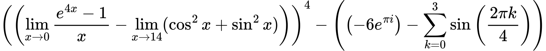 LaTeX Equation: \left({\left({{\lim_{x \to 0}{ {e^{4x} - 1} \over {x} }} - \lim_{{x\to 14}}(\cos^2x + \sin^2x)}\right)}\right)^{4} - \left({{ \left({{-6e^{\pi i}}}\right) - {{\sum\limits_{k=0}^{3} {\sin \left({ {2 \pi k} \over {4} } \right)}}}}}\right)