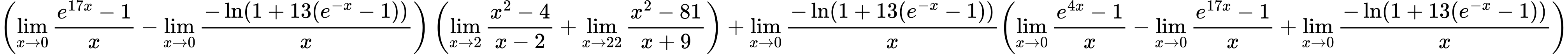 LaTeX Equation: { \left({{\lim_{x \to 0}{ {e^{17x} - 1} \over {x} }} - {\lim_{x \to 0}{ {-\ln(1 + 13(e^{-x} - 1))} \over {x} }}}\right) \left({{\lim_{x \to 2} {{x^2 - 4} \over {x - 2}}} + {\lim_{x \to 22} {{x^2 - 81} \over {x + 9}}}}\right) + {{\lim_{x \to 0}{ {-\ln(1 + 13(e^{-x} - 1))} \over {x} }}}{\left({{\lim_{x \to 0}{ {e^{4x} - 1} \over {x} }} - {\lim_{x \to 0}{ {e^{17x} - 1} \over {x} }} + {\lim_{x \to 0}{ {-\ln(1 + 13(e^{-x} - 1))} \over {x} }}} \right)} }