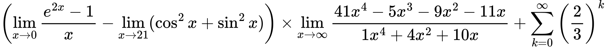 LaTeX Equation: \left({{\lim_{x \to 0}{ {e^{2x} - 1} \over {x} }} - \lim_{{x\to 21}}(\cos^2x + \sin^2x)}\right) \times {{\lim_{x \to \infty}{{ 41x^{4} - 5x^{3} - 9x^{2} - 11x  } \over {{ 1x^{4} + 4x^{2} + 10x  }}}}} + {\sum\limits_{k=0}^\infty {\left({2 \over {3}}\right)^{k}}}