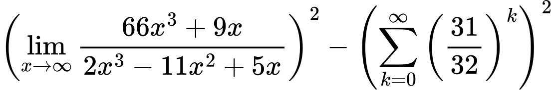 LaTeX Equation: { \left({{\lim_{x \to \infty}{{ 66x^{3} + 9x  } \over {{ 2x^{3} - 11x^{2} + 5x  }}}}}\right)^2 -  \left({{\sum\limits_{k=0}^\infty {\left({31 \over {32}}\right)^{k}}}}\right)^2}