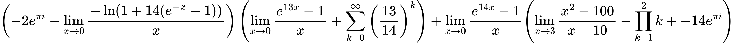 LaTeX Equation: { \left({{-2e^{\pi i}} - {\lim_{x \to 0}{ {-\ln(1 + 14(e^{-x} - 1))} \over {x} }}}\right) \left({{\lim_{x \to 0}{ {e^{13x} - 1} \over {x} }} + {\sum\limits_{k=0}^\infty {\left({13 \over {14}}\right)^{k}}}}\right) + {{\lim_{x \to 0}{ {e^{14x} - 1} \over {x} }}}{\left({{\lim_{x \to 3} {{x^2 - 100} \over {x - 10}}} - {\prod_{k=1}^{2} k} + {-14e^{\pi i}}} \right)} }