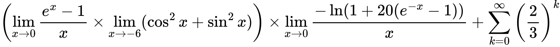 LaTeX Equation: \left({{\lim_{x \to 0}{ {e^x - 1} \over {x} }} \times \lim_{{x\to -6}}(\cos^2x + \sin^2x)}\right) \times {{\lim_{x \to 0}{ {-\ln(1 + 20(e^{-x} - 1))} \over {x} }}} + {\sum\limits_{k=0}^\infty {\left({2 \over {3}}\right)^{k}}}
