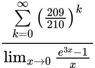 LaTeX Equation: {\sum\limits_{k=0}^\infty {\left({209 \over {210}}\right)^{k}}} \over {{\lim_{x \to 0}{ {e^{3x} - 1} \over {x} }}}