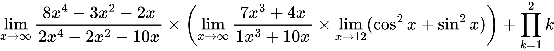 LaTeX Equation: {\lim_{x \to \infty}{{ 8x^{4} - 3x^{2} - 2x  } \over {{ 2x^{4} - 2x^{2} - 10x  }}}} \times {\left({{\lim_{x \to \infty}{{ 7x^{3} + 4x  } \over {{ 1x^{3} + 10x  }}}} \times \lim_{{x\to 12}}(\cos^2x + \sin^2x)}\right)} + {\prod_{k=1}^{2} k}