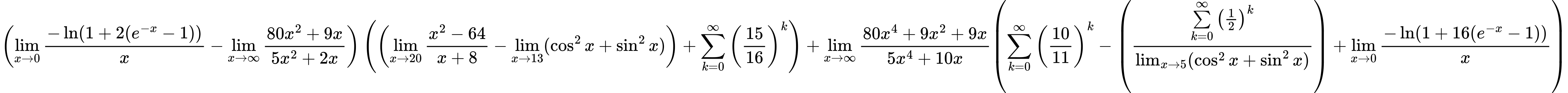 LaTeX Equation: { \left({{\lim_{x \to 0}{ {-\ln(1 + 2(e^{-x} - 1))} \over {x} }} - {\lim_{x \to \infty}{{ 80x^{2} + 9x  } \over {{ 5x^{2} + 2x  }}}}}\right) \left({\left({{\lim_{x \to 20} {{x^2 - 64} \over {x + 8}}} - \lim_{{x\to 13}}(\cos^2x + \sin^2x)}\right) + {\sum\limits_{k=0}^\infty {\left({15 \over {16}}\right)^{k}}}}\right) + {{\lim_{x \to \infty}{{ 80x^{4} + 9x^{2} + 9x  } \over {{ 5x^{4} + 10x  }}}}}{\left({{\sum\limits_{k=0}^\infty {\left({10 \over {11}}\right)^{k}}} - \left({{\sum\limits_{k=0}^\infty {\left({1 \over {2}}\right)^{k}}} \over {\lim_{{x\to 5}}(\cos^2x + \sin^2x)}}\right) + {\lim_{x \to 0}{ {-\ln(1 + 16(e^{-x} - 1))} \over {x} }}} \right)} }