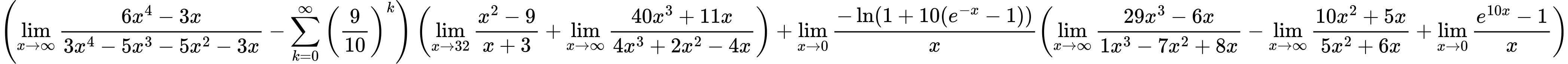 LaTeX Equation: { \left({{\lim_{x \to \infty}{{ 6x^{4} - 3x  } \over {{ 3x^{4} - 5x^{3} - 5x^{2} - 3x  }}}} - {\sum\limits_{k=0}^\infty {\left({9 \over {10}}\right)^{k}}}}\right) \left({{\lim_{x \to 32} {{x^2 - 9} \over {x + 3}}} + {\lim_{x \to \infty}{{ 40x^{3} + 11x  } \over {{ 4x^{3} + 2x^{2} - 4x  }}}}}\right) + {{\lim_{x \to 0}{ {-\ln(1 + 10(e^{-x} - 1))} \over {x} }}}{\left({{\lim_{x \to \infty}{{ 29x^{3} - 6x  } \over {{ 1x^{3} - 7x^{2} + 8x  }}}} - {\lim_{x \to \infty}{{ 10x^{2} + 5x  } \over {{ 5x^{2} + 6x  }}}} + {\lim_{x \to 0}{ {e^{10x} - 1} \over {x} }}} \right)} }