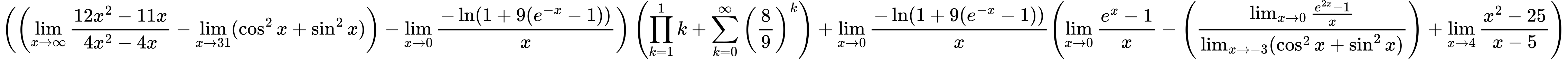 LaTeX Equation: { \left({\left({{\lim_{x \to \infty}{{ 12x^{2} - 11x  } \over {{ 4x^{2} - 4x  }}}} - \lim_{{x\to 31}}(\cos^2x + \sin^2x)}\right) - {\lim_{x \to 0}{ {-\ln(1 + 9(e^{-x} - 1))} \over {x} }}}\right) \left({{\prod_{k=1}^{1} k} + {\sum\limits_{k=0}^\infty {\left({8 \over {9}}\right)^{k}}}}\right) + {{\lim_{x \to 0}{ {-\ln(1 + 9(e^{-x} - 1))} \over {x} }}}{\left({{\lim_{x \to 0}{ {e^x - 1} \over {x} }} - \left({{\lim_{x \to 0}{ {e^{2x} - 1} \over {x} }} \over {\lim_{{x\to -3}}(\cos^2x + \sin^2x)}}\right) + {\lim_{x \to 4} {{x^2 - 25} \over {x - 5}}}} \right)} }