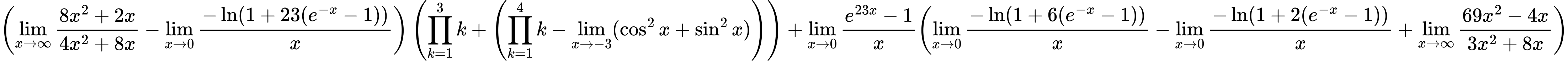 LaTeX Equation: { \left({{\lim_{x \to \infty}{{ 8x^{2} + 2x  } \over {{ 4x^{2} + 8x  }}}} - {\lim_{x \to 0}{ {-\ln(1 + 23(e^{-x} - 1))} \over {x} }}}\right) \left({{\prod_{k=1}^{3} k} + \left({{\prod_{k=1}^{4} k} - \lim_{{x\to -3}}(\cos^2x + \sin^2x)}\right)}\right) + {{\lim_{x \to 0}{ {e^{23x} - 1} \over {x} }}}{\left({{\lim_{x \to 0}{ {-\ln(1 + 6(e^{-x} - 1))} \over {x} }} - {\lim_{x \to 0}{ {-\ln(1 + 2(e^{-x} - 1))} \over {x} }} + {\lim_{x \to \infty}{{ 69x^{2} - 4x  } \over {{ 3x^{2} + 8x  }}}}} \right)} }