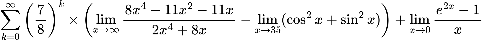 LaTeX Equation: {\sum\limits_{k=0}^\infty {\left({7 \over {8}}\right)^{k}}} \times {\left({{\lim_{x \to \infty}{{ 8x^{4} - 11x^{2} - 11x  } \over {{ 2x^{4} + 8x  }}}} - \lim_{{x\to 35}}(\cos^2x + \sin^2x)}\right)} + {\lim_{x \to 0}{ {e^{2x} - 1} \over {x} }}