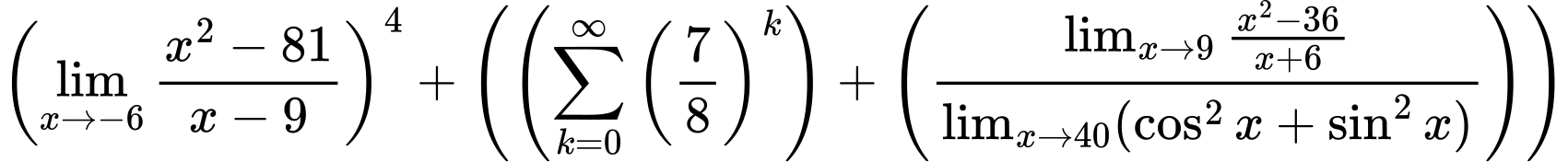 LaTeX Equation: \left({{\lim_{x \to -6} {{x^2 - 81} \over {x - 9}}}}\right)^{4} + \left({{ \left({{\sum\limits_{k=0}^\infty {\left({7 \over {8}}\right)^{k}}}}\right) + {\left({{\lim_{x \to 9} {{x^2 - 36} \over {x + 6}}} \over {\lim_{{x\to 40}}(\cos^2x + \sin^2x)}}\right)}}}\right)