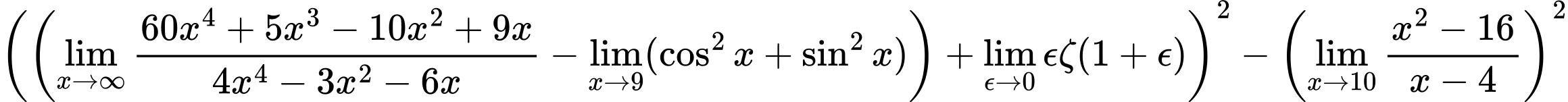 LaTeX Equation: {\left({\left({{\lim_{x \to \infty}{{ 60x^{4} + 5x^{3} - 10x^{2} + 9x  } \over {{ 4x^{4} - 3x^{2} - 6x  }}}} - \lim_{{x\to 9}}(\cos^2x + \sin^2x)}\right) + {\lim_{\epsilon \to 0}{ \epsilon \zeta(1 + \epsilon) }}}\right)^2 - \left({{\lim_{x \to 10} {{x^2 - 16} \over {x - 4}}}}\right)^2}