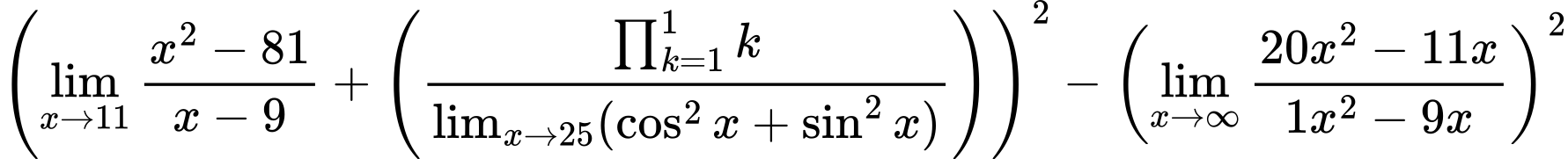 LaTeX Equation: {\left({{\lim_{x \to 11} {{x^2 - 81} \over {x - 9}}} + \left({{\prod_{k=1}^{1} k} \over {\lim_{{x\to 25}}(\cos^2x + \sin^2x)}}\right)}\right)^2 - \left({{\lim_{x \to \infty}{{ 20x^{2} - 11x  } \over {{ 1x^{2} - 9x  }}}}}\right)^2}