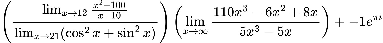 LaTeX Equation: {\left({{\lim_{x \to 12} {{x^2 - 100} \over {x + 10}}} \over {\lim_{{x\to 21}}(\cos^2x + \sin^2x)}}\right) \left({{\lim_{x \to \infty}{{ 110x^{3} - 6x^{2} + 8x  } \over {{ 5x^{3} - 5x  }}}}}\right) + {-1e^{\pi i}}}