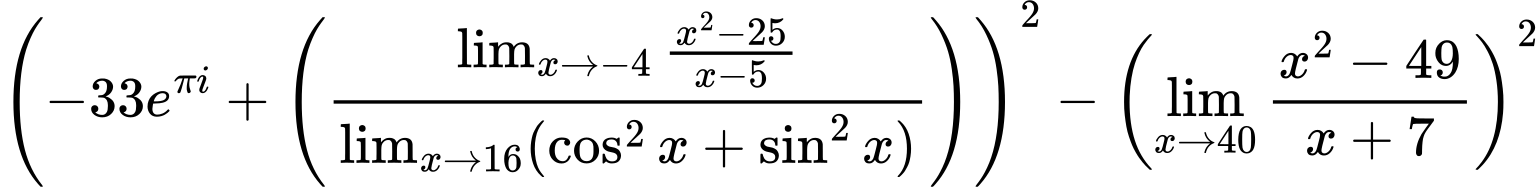 LaTeX Equation: {\left({{-33e^{\pi i}} + \left({{\lim_{x \to -4} {{x^2 - 25} \over {x - 5}}} \over {\lim_{{x\to 16}}(\cos^2x + \sin^2x)}}\right)}\right)^2 - \left({{\lim_{x \to 40} {{x^2 - 49} \over {x + 7}}}}\right)^2}