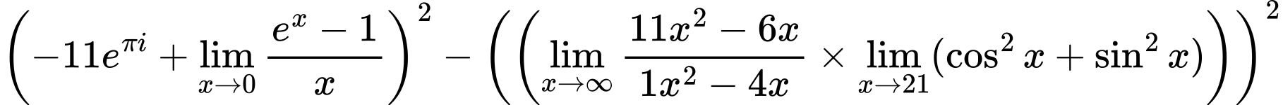LaTeX Equation: {\left({{-11e^{\pi i}} + {\lim_{x \to 0}{ {e^x - 1} \over {x} }}}\right)^2 - \left({\left({{\lim_{x \to \infty}{{ 11x^{2} - 6x  } \over {{ 1x^{2} - 4x  }}}} \times \lim_{{x\to 21}}(\cos^2x + \sin^2x)}\right)}\right)^2}