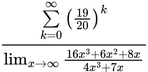 LaTeX Equation: {\sum\limits_{k=0}^\infty {\left({19 \over {20}}\right)^{k}}} \over {{\lim_{x \to \infty}{{ 16x^{3} + 6x^{2} + 8x  } \over {{ 4x^{3} + 7x  }}}}}
